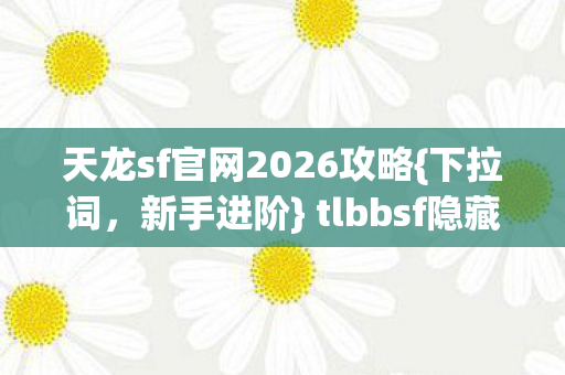 天龙sf官网2026攻略{下拉词,新手进阶} tlbbsf隐藏副本经验 天龙sf官网2026攻略{下拉词,新手进阶} tlbbsf隐藏副本经验