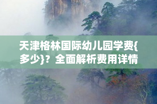 天津格林国际幼儿园学费图片