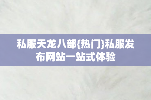 私服天龙八部{热门}私服发布网站一站式体验