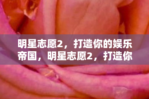 明星志愿2,打造你的娱乐帝国,明星志愿2,打造你的娱乐帝国之路 明星志愿2,打造你的娱乐帝国,明星志愿2,打造你的娱乐帝国之路