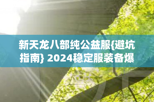 新天龙八部纯公益服{避坑指南} 2024稳定服装备爆率解析 新天龙八部纯公益服{避坑指南} 2024稳定服装备爆率解析