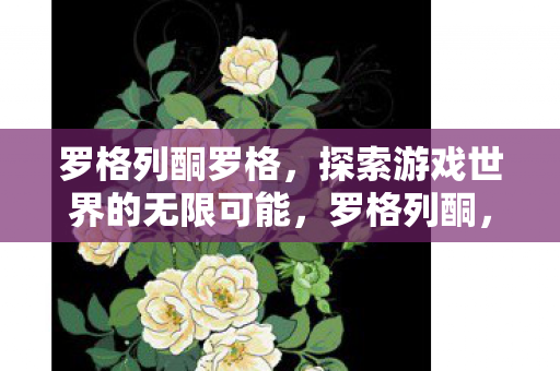 罗格列酮罗格，探索游戏世界的无限可能，罗格列酮，探索游戏世界的无限可能