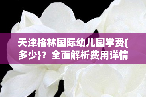 天津格林国际幼儿园学费图片
