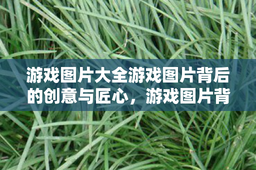 游戏图片大全游戏图片背后的创意与匠心，游戏图片背后的创意与匠心