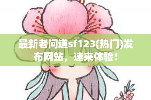 最新老问道sf123{热门}发布网站，速来体验！