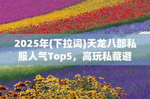 2025年{下拉词}天龙八部私服人气Top5，高玩私藏避雷