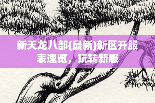 新天龙八部{最新}新区开服表速览，玩转新服