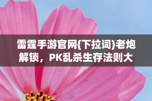 雷霆手游官网{下拉词}老炮解锁,PK乱杀生存法则大揭秘 雷霆手游官网{下拉词}老炮解锁,PK乱杀生存法则大揭秘