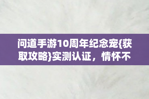 问道手游10周年纪念宠{获取攻略}实测认证，情怀不踩坑！