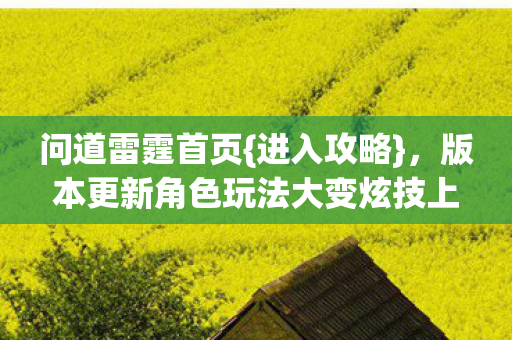 问道雷霆首页{进入攻略},版本更新角色玩法大变炫技上头! 问道雷霆首页{进入攻略},版本更新角色玩法大变炫技上头!