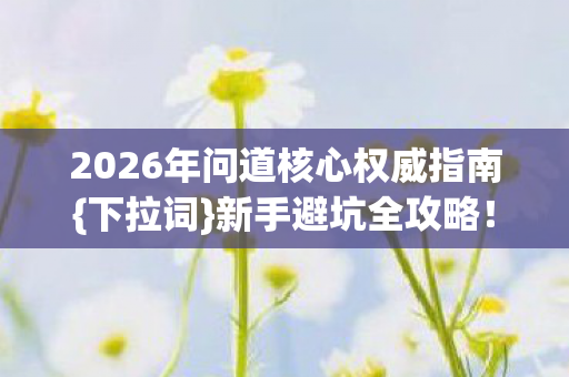 2026年问道核心权威指南{下拉词}新手避坑全攻略! 2026年问道核心权威指南{下拉词}新手避坑全攻略!