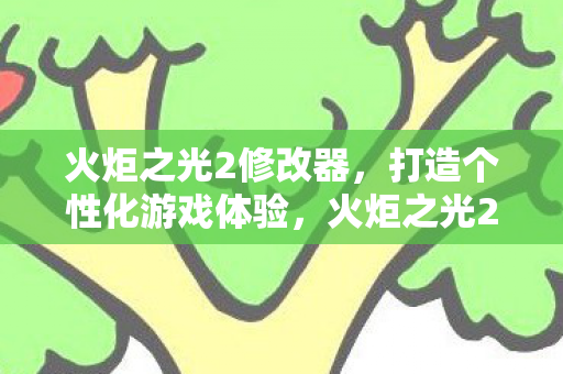 火炬之光2修改器，打造个性化游戏体验，火炬之光2修改器，个性化游戏体验的打造者