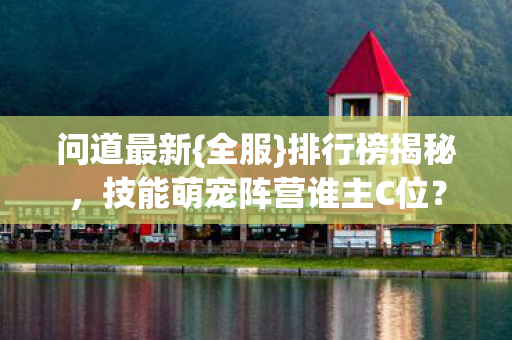 问道最新{全服}排行榜揭秘,技能萌宠阵营谁主C位? 问道最新{全服}排行榜揭秘,技能萌宠阵营谁主C位?