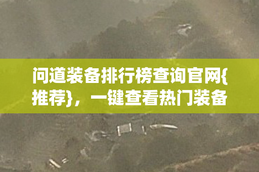 问道装备排行榜查询官网{推荐},一键查看热门装备排名 问道装备排行榜查询官网{推荐},一键查看热门装备排名