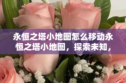 永恒之塔小地图怎么移动永恒之塔小地图,探索未知,掌握全局,永恒之塔小地图移动技巧,探索未知,掌握全局 永恒之塔小地图怎么移动永恒之塔小地图,探索未知,掌握全局,永恒之塔小地图移动技巧,探索未知,掌握全局