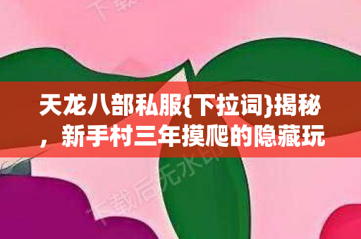 天龙八部私服{下拉词}揭秘,新手村三年摸爬的隐藏玩法 天龙八部私服{下拉词}揭秘,新手村三年摸爬的隐藏玩法