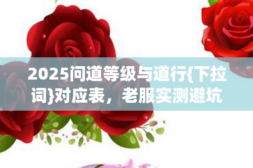 2025问道等级与道行{下拉词}对应表，老服实测避坑指南