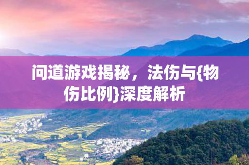 问道游戏揭秘，法伤与{物伤比例}深度解析