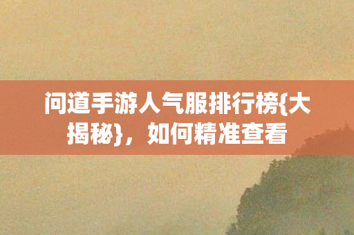 问道手游人气服排行榜{大揭秘}，如何精准查看