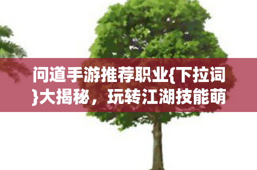 问道手游推荐职业{下拉词}大揭秘,玩转江湖技能萌宠全攻略 问道手游推荐职业{下拉词}大揭秘,玩转江湖技能萌宠全攻略