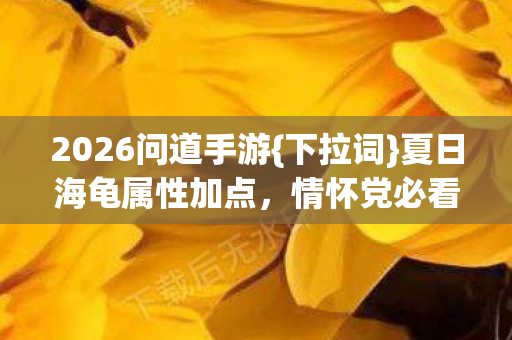 2026问道手游{下拉词}夏日海龟属性加点，情怀党必看避坑
