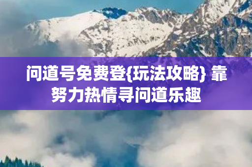 问道号免费登{玩法攻略} 靠努力热情寻问道乐趣
