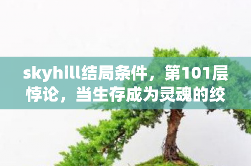 skyhill结局条件，第101层悖论，当生存成为灵魂的绞刑架，我听见儿子问爸爸你赢了吗