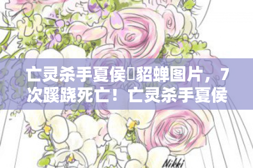 亡灵杀手夏侯惇貂蝉图片，7次蹊跷死亡！亡灵杀手夏侯惇貂蝉背后，真相让人后背发凉