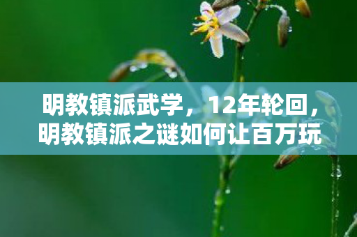 明教镇派武学,12年轮回,明教镇派之谜如何让百万玩家泪目? 明教镇派武学,12年轮回,明教镇派之谜如何让百万玩家泪目?