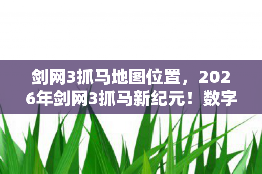剑网3抓马地图位置,2026年剑网3抓马新纪元!数字背后藏何惊天秘密? 剑网3抓马地图位置,2026年剑网3抓马新纪元!数字背后藏何惊天秘密?