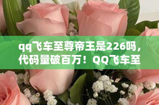 qq飞车至尊帝王是226吗，代码量破百万！QQ飞车至尊帝王暗线揭秘，指挥官头皮发麻的逆袭