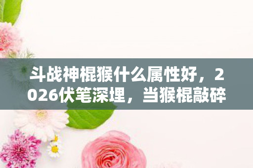 斗战神棍猴什么属性好,2026伏笔深埋,当猴棍敲碎孤独,鼻子一酸才懂谁在等我 斗战神棍猴什么属性好,2026伏笔深埋,当猴棍敲碎孤独,鼻子一酸才懂谁在等我