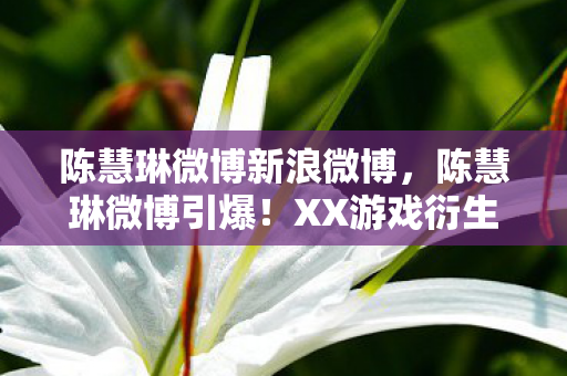 陈慧琳微博新浪微博，陈慧琳微博引爆！XX游戏衍生数破亿，破圈联动意想不到！