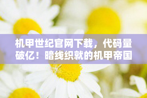 机甲世纪官网下载，代码量破亿！暗线织就的机甲帝国，头皮发麻的生存法则
