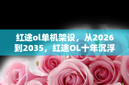 红途ol单机架设，从2026到2035，红途OL十年沉浮，隐藏结局为何让百万玩家集体沉默？