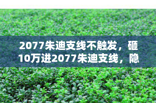 2077朱迪支线不触发，砸10万进2077朱迪支线，隐情曝光后我直接吓一跳！