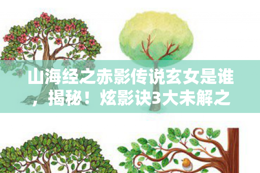 山海经之赤影传说玄女是谁,揭秘!炫影诀3大未解之谜,竟藏着颠覆认知的惊天设计! 山海经之赤影传说玄女是谁,揭秘!炫影诀3大未解之谜,竟藏着颠覆认知的惊天设计!