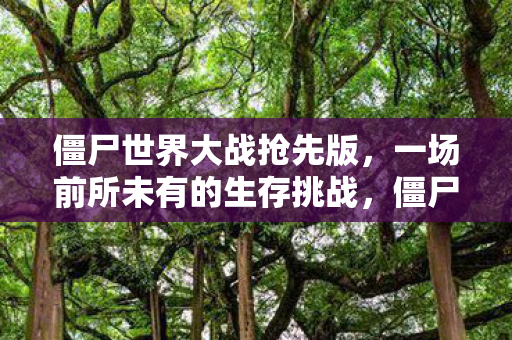僵尸世界大战抢先版，一场前所未有的生存挑战，僵尸世界大战抢先版，前所未有的生存挑战
