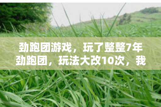 劲跑团游戏，玩了整整7年劲跑团，玩法大改10次，我该继续还是退坑？