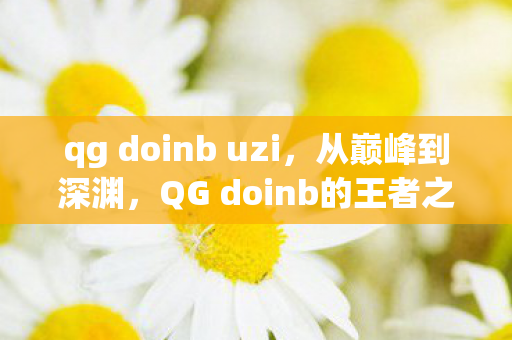 qg doinb uzi,从巅峰到深渊,QG doinb的王者之殇——荣耀与枷锁的悖论震颤灵魂 qg doinb uzi,从巅峰到深渊,QG doinb的王者之殇——荣耀与枷锁的悖论震颤灵魂