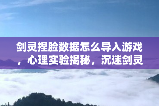 剑灵捏脸数据怎么导入游戏,心理实验揭秘,沉迷剑灵捏脸数据导入?多巴胺陷阱细思极恐! 剑灵捏脸数据怎么导入游戏,心理实验揭秘,沉迷剑灵捏脸数据导入?多巴胺陷阱细思极恐!