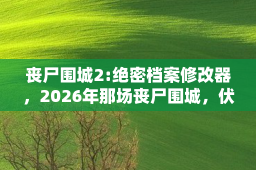丧尸围城2:绝密档案修改器,2026年那场丧尸围城,伏笔藏了十年,如今想起鼻子一酸 丧尸围城2:绝密档案修改器,2026年那场丧尸围城,伏笔藏了十年,如今想起鼻子一酸