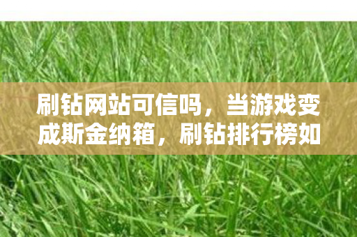 刷钻网站可信吗，当游戏变成斯金纳箱，刷钻排行榜如何用心理实验让你沉迷到细思极恐