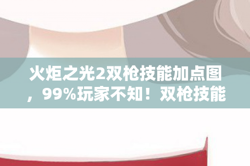 双枪技能加点竟因平台不同差出300图片