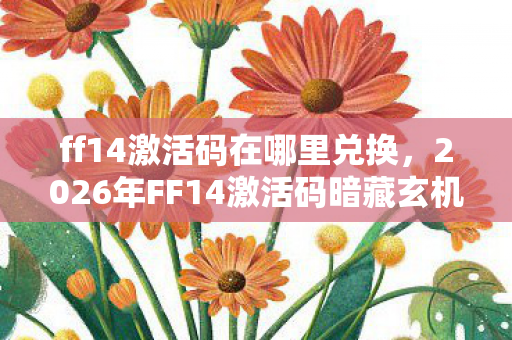 ff14激活码在哪里兑换，2026年FF14激活码暗藏玄机，沉默的数字里藏着多少人生抉择？