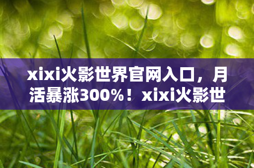 xixi火影世界如何用情怀经济学撕开IP改编困局图片