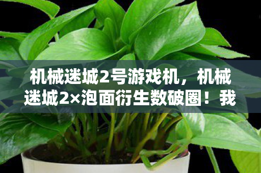 机械迷城2号游戏机，机械迷城2×泡面衍生数破圈！我的钱包在宇宙尽头跳意想不到的机械舞