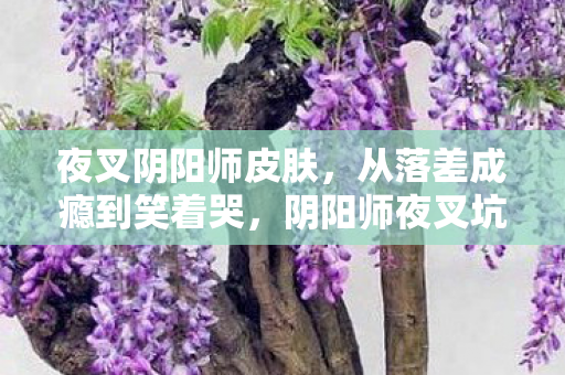 夜叉阴阳师皮肤,从落差成瘾到笑着哭,阴阳师夜叉坑底,我扒开了自己的真相 夜叉阴阳师皮肤,从落差成瘾到笑着哭,阴阳师夜叉坑底,我扒开了自己的真相