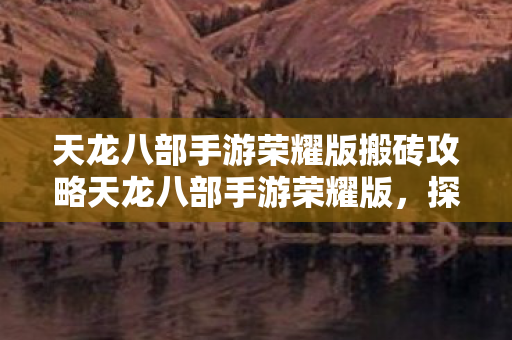 天龙八部手游荣耀版搬砖攻略天龙八部手游荣耀版,探索搬砖新可能,天龙八部手游荣耀版搬砖攻略,探索游戏内经济新可能 天龙八部手游荣耀版搬砖攻略天龙八部手游荣耀版,探索搬砖新可能,天龙八部手游荣耀版搬砖攻略,探索游戏内经济新可能