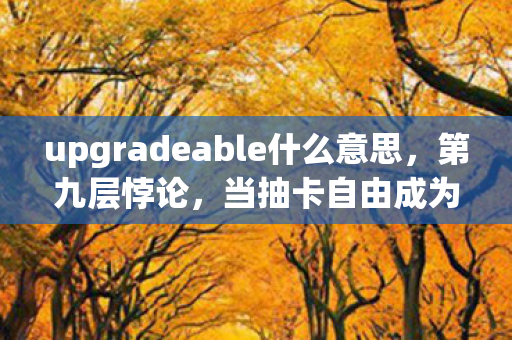 upgradeable什么意思，第九层悖论，当抽卡自由成为命运枷锁，你的灵魂在算法里震颤了吗？